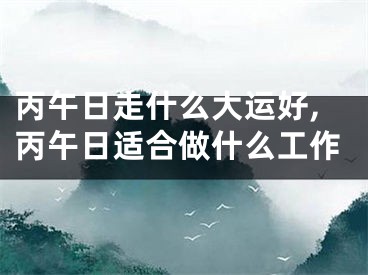 丙午日走什么大运好,丙午日适合做什么工作