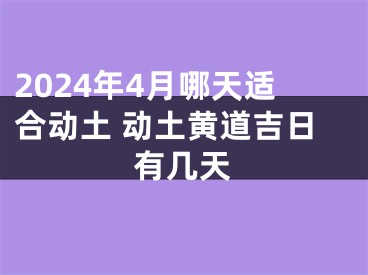 2024年4月哪天适合动土 动土黄道吉日有几天
