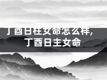丁酉日柱女命怎么样,丁酉日主女命