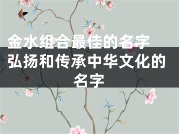 金水组合最佳的名字 弘扬和传承中华文化的名字