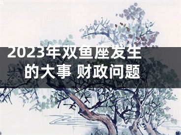 2023年双鱼座发生的大事 财政问题