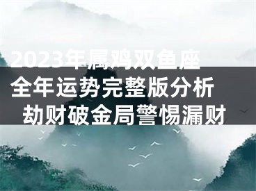 2023年属鸡双鱼座全年运势完整版分析 劫财破金局警惕漏财