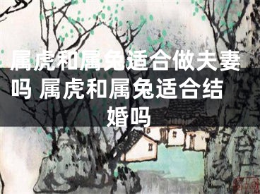 属虎和属兔适合做夫妻吗 属虎和属兔适合结婚吗