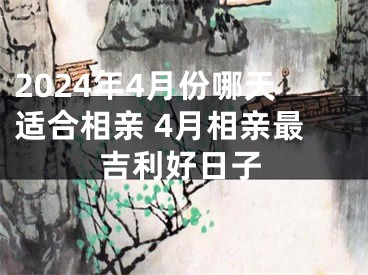 2024年4月份哪天适合相亲 4月相亲最吉利好日子