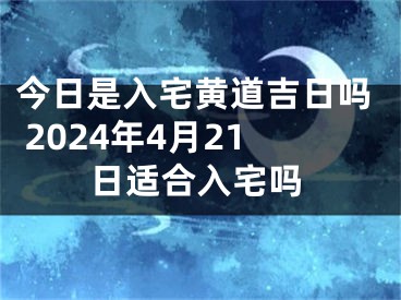 今日是入宅黄道吉日吗 2024年4月21日适合入宅吗