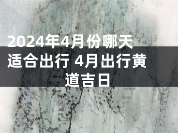 2024年4月份哪天适合出行 4月出行黄道吉日