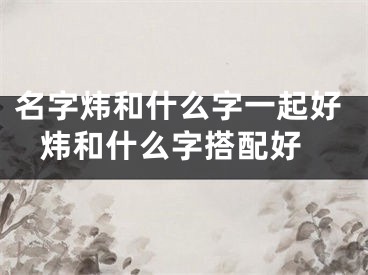 名字炜和什么字一起好 炜和什么字搭配好