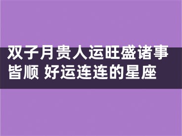 双子月贵人运旺盛诸事皆顺 好运连连的星座