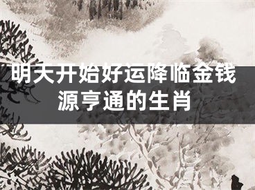 明天开始好运降临金钱源亨通的生肖