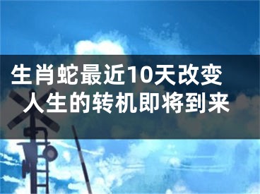 生肖蛇最近10天改变人生的转机即将到来
