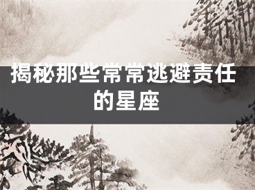 揭秘那些常常逃避责任的星座