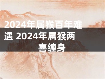 2024年属猴百年难遇 2024年属猴两喜缠身
