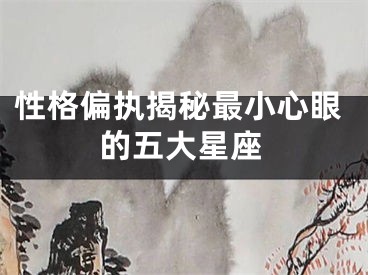 性格偏执揭秘最小心眼的五大星座