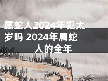属蛇人2024年犯太岁吗 2024年属蛇人的全年
