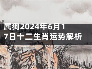 属狗2024年6月17日十二生肖运势解析