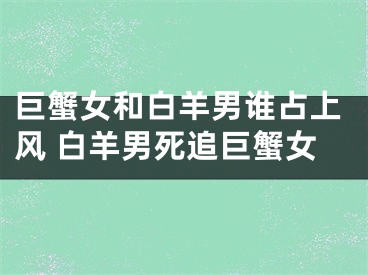 巨蟹女和白羊男谁占上风 白羊男死追巨蟹女