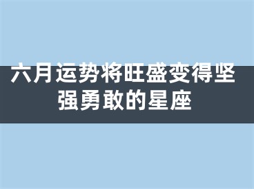 六月运势将旺盛变得坚强勇敢的星座