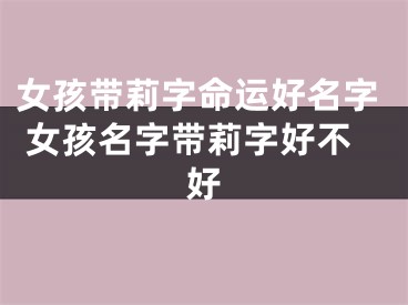 女孩带莉字命运好名字 女孩名字带莉字好不好