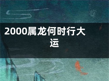2000属龙何时行大运