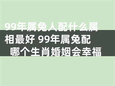 99年属兔人配什么属相最好 99年属兔配哪个生肖婚姻会幸福