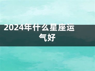 2024年什么星座运气好