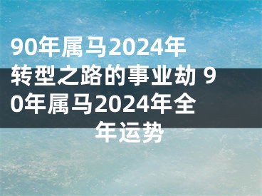 90年属马2024年转型之路的事业劫 90年属马2024年全年运势