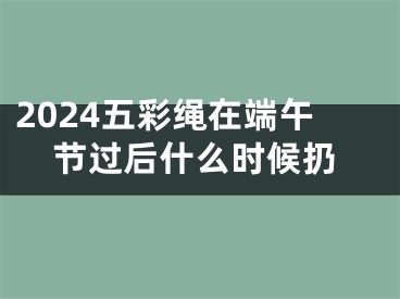 2024五彩绳在端午节过后什么时候扔