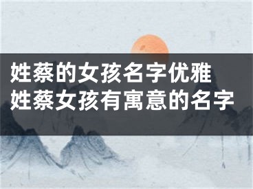 姓蔡的女孩名字优雅 姓蔡女孩有寓意的名字