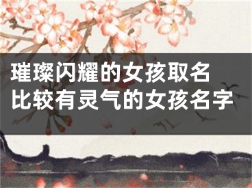 璀璨闪耀的女孩取名 比较有灵气的女孩名字