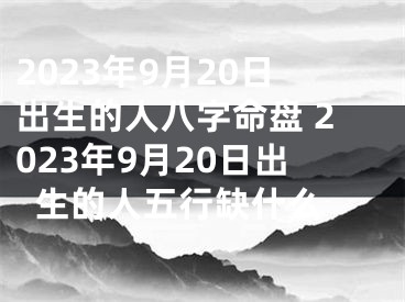 2023年9月20日出生的人八字命盘 2023年9月20日出生的人五行缺什么 