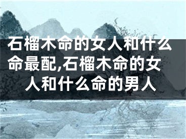 石榴木命的女人和什么命最配,石榴木命的女人和什么命的男人