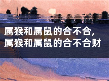 属猴和属鼠的合不合,属猴和属鼠的合不合财