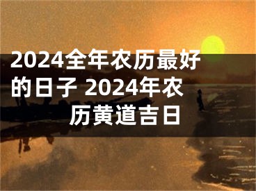 2024全年农历最好的日子 2024年农历黄道吉日