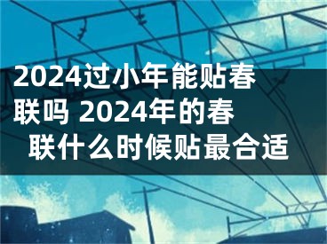 2024过小年能贴春联吗 2024年的春联什么时候贴最合适