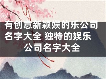 有创意新颖娱的乐公司名字大全 独特的娱乐公司名字大全