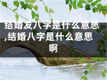 结婚发八字是什么意思,结婚八字是什么意思啊