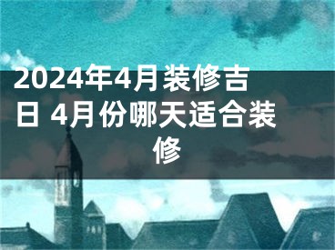 2024年4月装修吉日 4月份哪天适合装修