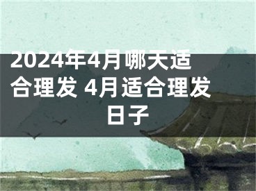 2024年4月哪天适合理发 4月适合理发日子