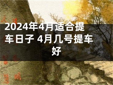 2024年4月适合提车日子 4月几号提车好