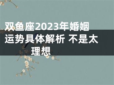 双鱼座2023年婚姻运势具体解析 不是太理想 　　
