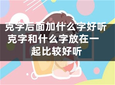 克字后面加什么字好听 克字和什么字放在一起比较好听