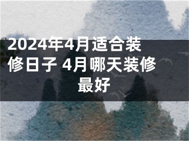 2024年4月适合装修日子 4月哪天装修最好