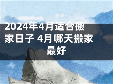 2024年4月适合搬家日子 4月哪天搬家最好