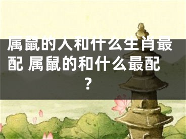 属鼠的人和什么生肖最配 属鼠的和什么最配?