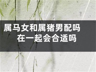 属马女和属猪男配吗 在一起会合适吗