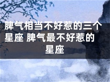 脾气相当不好惹的三个星座 脾气最不好惹的星座