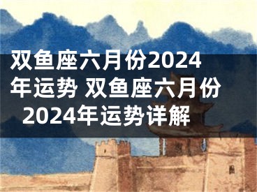 双鱼座六月份2024年运势 双鱼座六月份2024年运势详解
