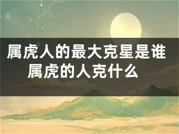 属虎人的最大克星是谁 属虎的人克什么
