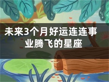 未来3个月好运连连事业腾飞的星座