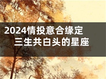 2024情投意合缘定三生共白头的星座